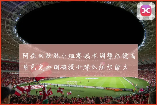 阿森纳欧冠小组赛战术调整厄德高角色更加明确提升球队组织能力
